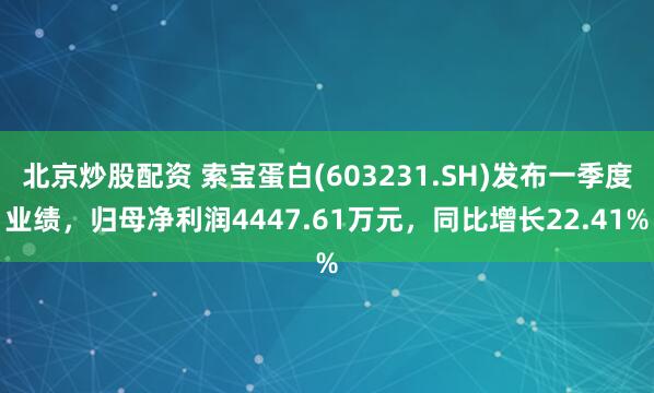 北京炒股配资 索宝蛋白(603231.SH)发布一季度业绩，归母净利润4447.61万元，同比增长22.41%