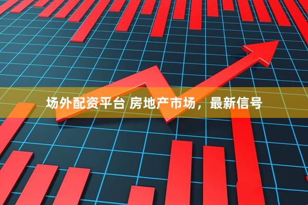 场外配资平台 房地产市场，最新信号