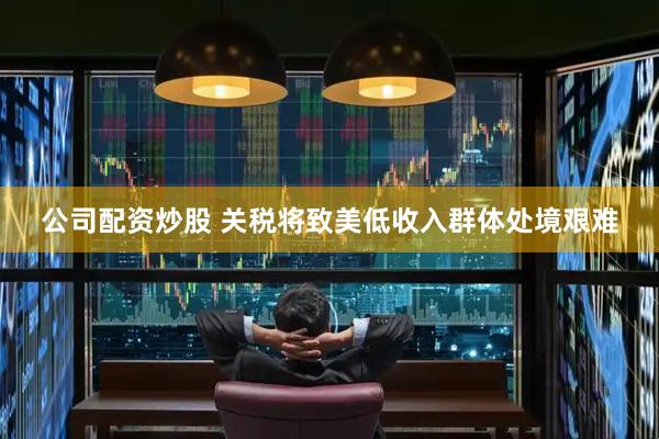 公司配资炒股 关税将致美低收入群体处境艰难