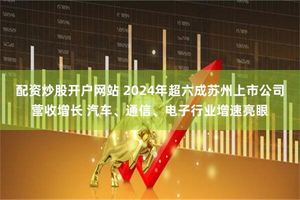 配资炒股开户网站 2024年超六成苏州上市公司营收增长 汽车、通信、电子行业增速亮眼