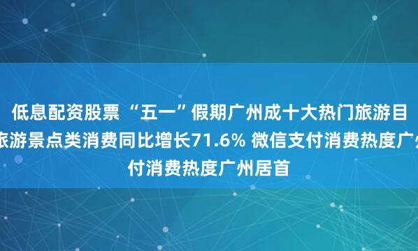 低息配资股票 “五一”假期广州成十大热门旅游目的地 旅游景点类消费同比增长71.6% 微信支付消费热度广州居首