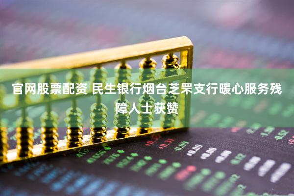 官网股票配资 民生银行烟台芝罘支行暖心服务残障人士获赞