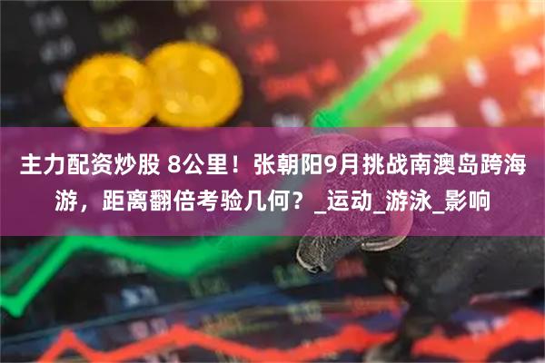 主力配资炒股 8公里！张朝阳9月挑战南澳岛跨海游，距离翻倍考验几何？_运动_游泳_影响
