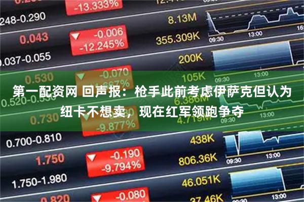 第一配资网 回声报：枪手此前考虑伊萨克但认为纽卡不想卖，现在红军领跑争夺