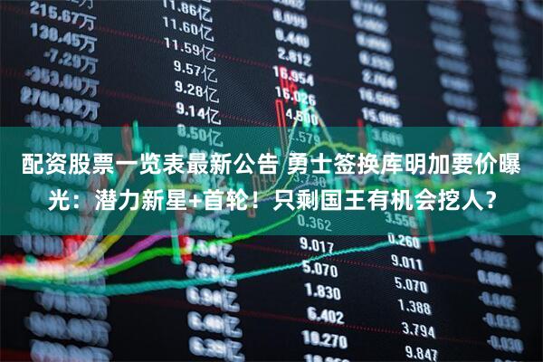 配资股票一览表最新公告 勇士签换库明加要价曝光：潜力新星+首轮！只剩国王有机会挖人？