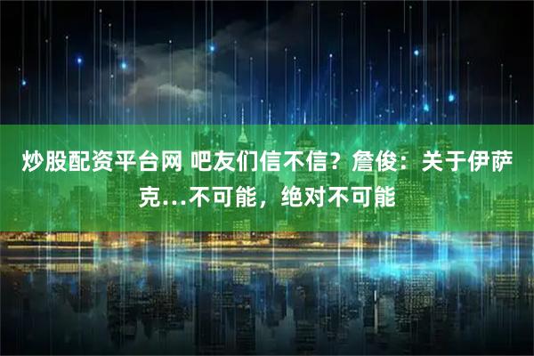 炒股配资平台网 吧友们信不信？詹俊：关于伊萨克…不可能，绝对不可能