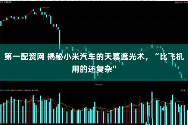 第一配资网 揭秘小米汽车的天幕遮光术，“比飞机用的还复杂”