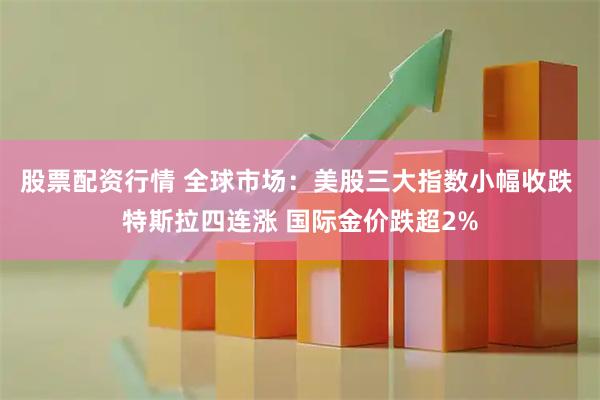 股票配资行情 全球市场：美股三大指数小幅收跌 特斯拉四连涨 国际金价跌超2%