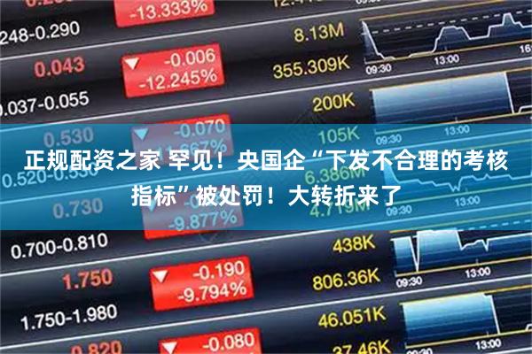 正规配资之家 罕见！央国企“下发不合理的考核指标”被处罚！大转折来了