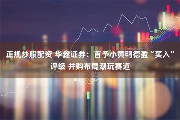 正规炒股配资 华鑫证券:首予小黄鸭德盈“买入”评级 并购布局潮玩赛道