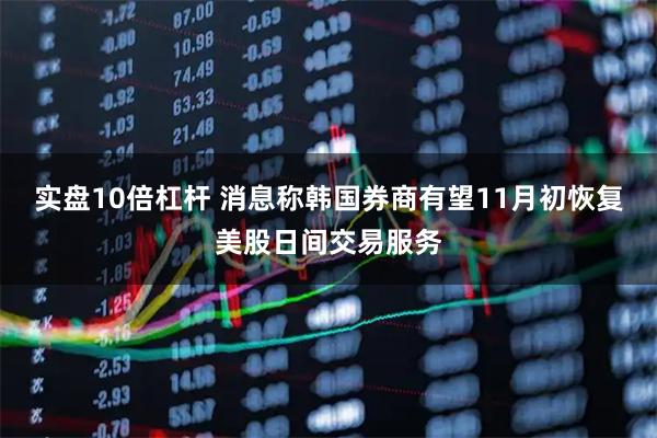 实盘10倍杠杆 消息称韩国券商有望11月初恢复美股日间交易服务