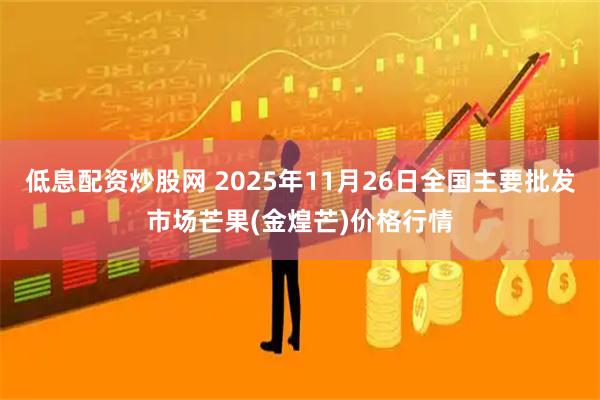 低息配资炒股网 2025年11月26日全国主要批发市场芒果(金煌芒)价格行情