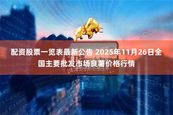 配资股票一览表最新公告 2025年11月26日全国主要批发市场良薯价格行情