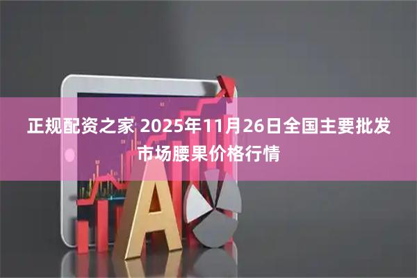 正规配资之家 2025年11月26日全国主要批发市场腰果价格行情