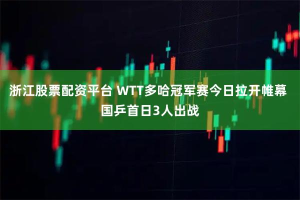 浙江股票配资平台 WTT多哈冠军赛今日拉开帷幕 国乒首日3人出战
