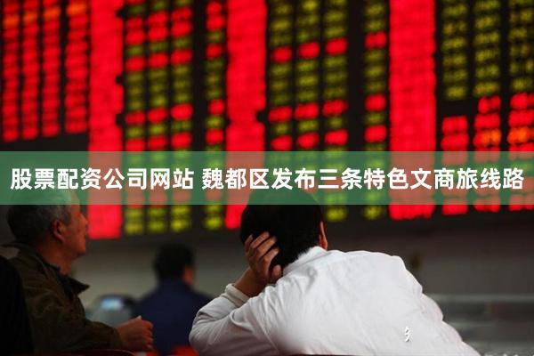 股票配资公司网站 魏都区发布三条特色文商旅线路