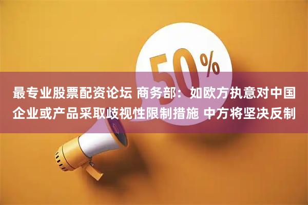 最专业股票配资论坛 商务部：如欧方执意对中国企业或产品采取歧视性限制措施 中方将坚决反制