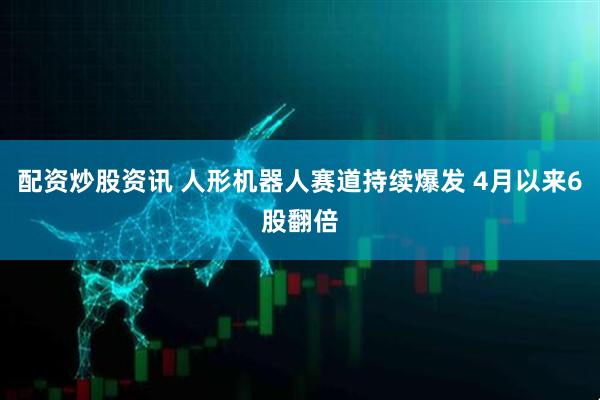 配资炒股资讯 人形机器人赛道持续爆发 4月以来6股翻倍