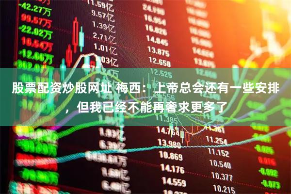 股票配资炒股网址 梅西：上帝总会还有一些安排，但我已经不能再奢求更多了