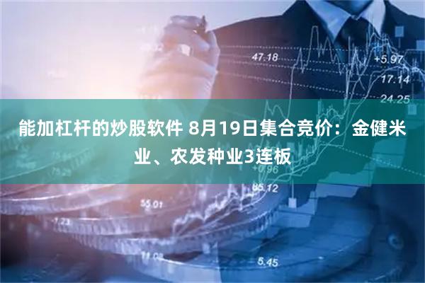 能加杠杆的炒股软件 8月19日集合竞价：金健米业、农发种业3连板