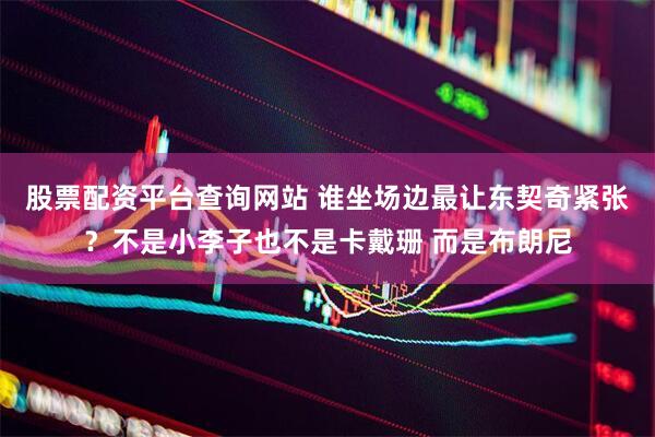 股票配资平台查询网站 谁坐场边最让东契奇紧张？不是小李子也不是卡戴珊 而是布朗尼